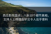 西瓜影院盘点：八卦10个细节真相，主持人上榜理由罕见令人出乎意料