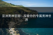 亚洲男神官网：探索你的专属男神世界