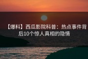 【爆料】西瓜影院科普：热点事件背后10个惊人真相的隐情