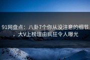 91网盘点：八卦7个你从没注意的细节，大V上榜理由疯狂令人曝光