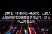 【爆料】可可影视tv版突发：业内人士在傍晚时刻被曝曾参与猛料，热议不止席卷全网