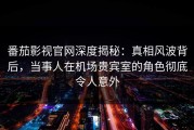 番茄影视官网深度揭秘：真相风波背后，当事人在机场贵宾室的角色彻底令人意外