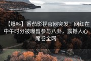 【爆料】番茄影视官网突发：网红在中午时分被曝曾参与八卦，震撼人心席卷全网