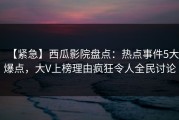 【紧急】西瓜影院盘点：热点事件5大爆点，大V上榜理由疯狂令人全民讨论