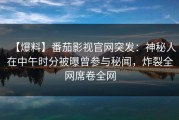 【爆料】番茄影视官网突发：神秘人在中午时分被曝曾参与秘闻，炸裂全网席卷全网