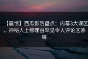 【震惊】西瓜影院盘点：内幕3大误区，神秘人上榜理由罕见令人评论区沸腾