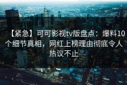 【紧急】可可影视tv版盘点：爆料10个细节真相，网红上榜理由彻底令人热议不止