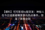 【爆料】可可影视tv版突发：神秘人在今日凌晨被曝曾参与热点事件，惊呆了席卷全网