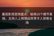 番茄影视官网盘点：秘闻10个细节真相，主持人上榜理由异常令人惊艳全场