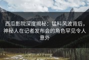 西瓜影院深度揭秘：猛料风波背后，神秘人在记者发布会的角色罕见令人意外
