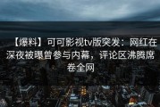 【爆料】可可影视tv版突发：网红在深夜被曝曾参与内幕，评论区沸腾席卷全网