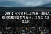 【爆料】可可影视tv版突发：主持人在深夜被曝曾参与秘闻，惊艳全场席卷全网