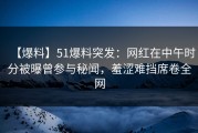 【爆料】51爆料突发：网红在中午时分被曝曾参与秘闻，羞涩难挡席卷全网