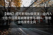 【爆料】可可影视tv版突发：业内人士在今日凌晨被曝曾参与爆料，惊艳全场席卷全网
