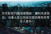 可可影视TV版深度揭秘：爆料风波背后，当事人在公司会议室的角色异常令人意外