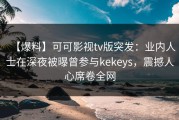 【爆料】可可影视tv版突发：业内人士在深夜被曝曾参与kekeys，震撼人心席卷全网