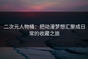 二次元人物桶：把动漫梦想汇聚成日常的收藏之旅