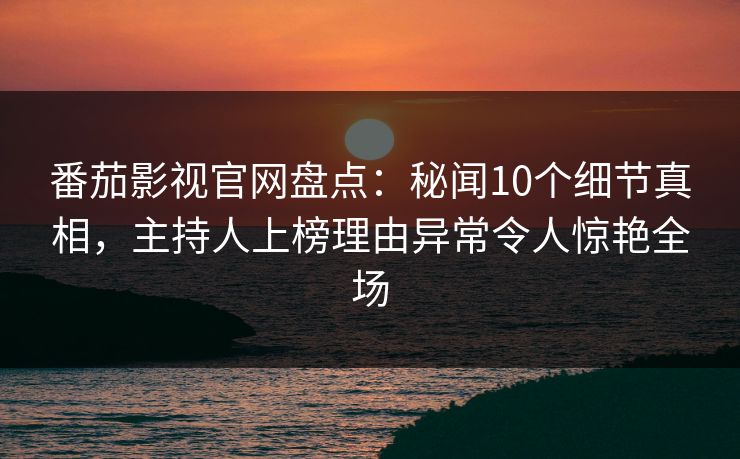 番茄影视官网盘点：秘闻10个细节真相，主持人上榜理由异常令人惊艳全场