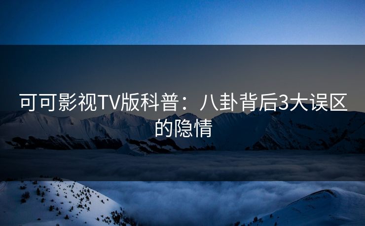 可可影视TV版科普:八卦背后3大误区的隐情 可可影视TV版科普:八卦背后3大误区的隐情