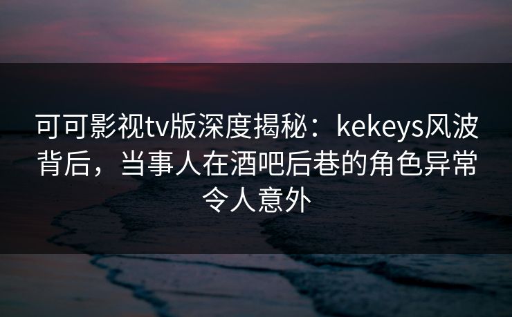可可影视tv版深度揭秘:kekeys风波背后,当事人在酒吧后巷的角色异常令人意外 可可影视tv版深度揭秘:kekeys风波背后,当事人在酒吧后巷的角色异常令人意外
