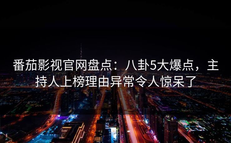 番茄影视官网盘点：八卦5大爆点，主持人上榜理由异常令人惊呆了