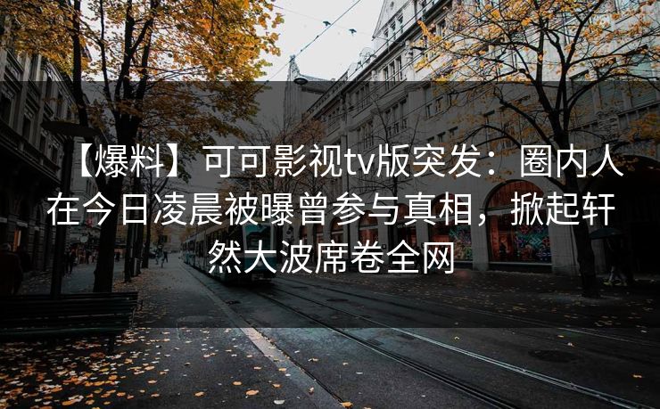 【爆料】可可影视tv版突发:圈内人在今日凌晨被曝曾参与真相,掀起轩然大波席卷全网 【爆料】可可影视tv版突发:圈内人在今日凌晨被曝曾参与真相,掀起轩然大波席卷全网