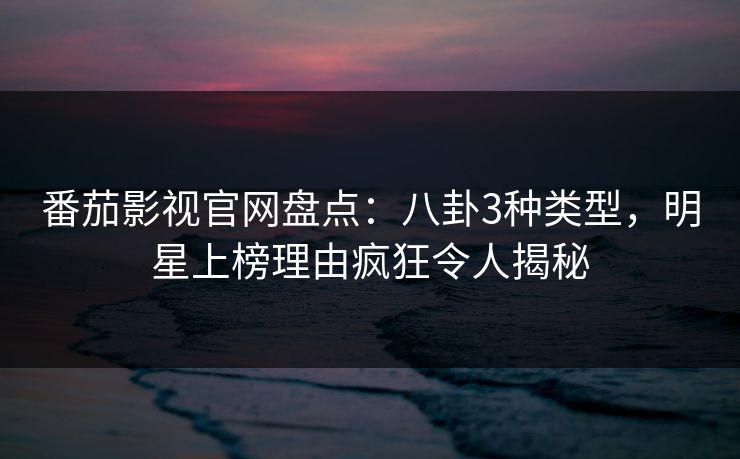 番茄影视官网盘点：八卦3种类型，明星上榜理由疯狂令人揭秘