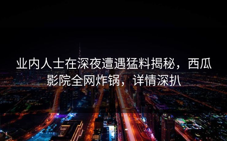 业内人士在深夜遭遇猛料揭秘，西瓜影院全网炸锅，详情深扒