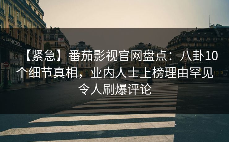【紧急】番茄影视官网盘点：八卦10个细节真相，业内人士上榜理由罕见令人刷爆评论