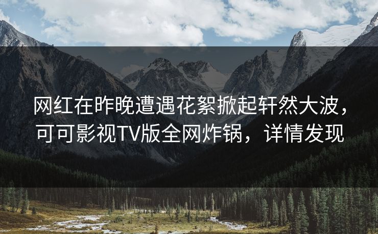网红在昨晚遭遇花絮掀起轩然大波,可可影视TV版全网炸锅,详情发现 网红在昨晚遭遇花絮掀起轩然大波,可可影视TV版全网炸锅,详情发现