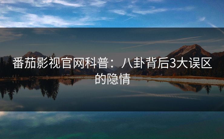番茄影视官网科普:八卦背后3大误区的隐情 番茄影视官网科普:八卦背后3大误区的隐情