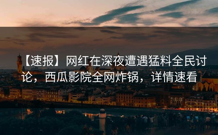 【速报】网红在深夜遭遇猛料全民讨论，西瓜影院全网炸锅，详情速看