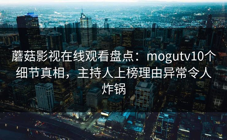 蘑菇影视在线观看盘点:mogutv10个细节真相,主持人上榜理由异常令人炸锅 蘑菇影视在线观看盘点:mogutv10个细节真相,主持人上榜理由异常令人炸锅