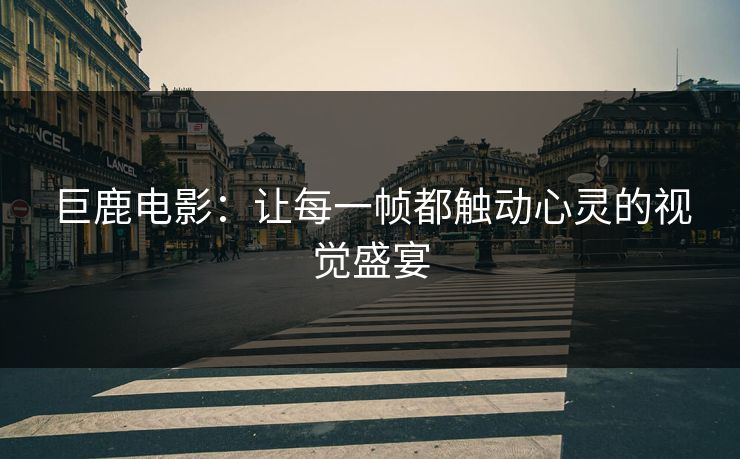 巨鹿电影:让每一帧都触动心灵的视觉盛宴 巨鹿电影:让每一帧都触动心灵的视觉盛宴
