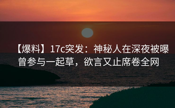 【爆料】17c突发：神秘人在深夜被曝曾参与一起草，欲言又止席卷全网