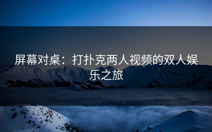 屏幕对桌：打扑克两人视频的双人娱乐之旅