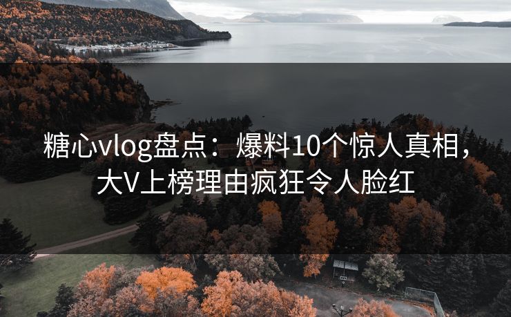 糖心vlog盘点:爆料10个惊人真相,大V上榜理由疯狂令人脸红 糖心vlog盘点:爆料10个惊人真相,大V上榜理由疯狂令人脸红