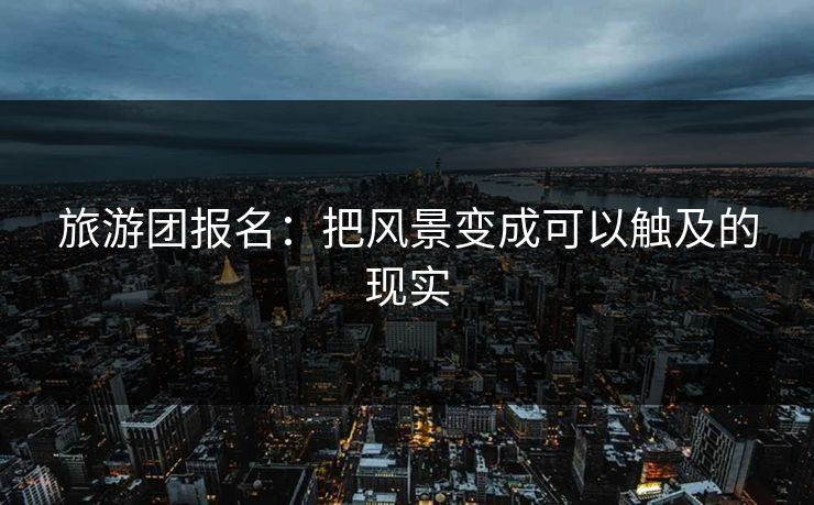 旅游团报名:把风景变成可以触及的现实 旅游团报名:把风景变成可以触及的现实