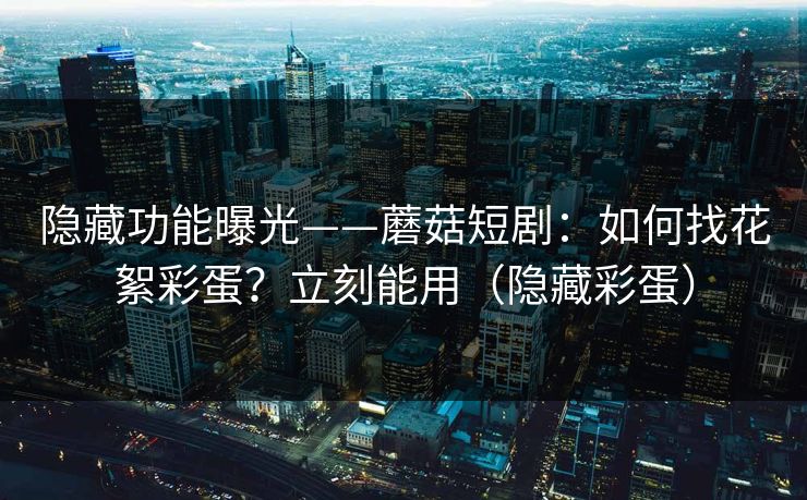 隐藏功能曝光——蘑菇短剧:如何找花絮彩蛋?立刻能用(隐藏彩蛋) 隐藏功能曝光——蘑菇短剧:如何找花絮彩蛋?立刻能用(隐藏彩蛋)