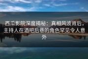 西瓜影院深度揭秘：真相风波背后，主持人在酒吧后巷的角色罕见令人意外