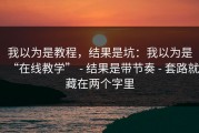 我以为是教程，结果是坑：我以为是“在线教学” - 结果是带节奏 - 套路就藏在两个字里