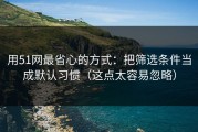 用51网最省心的方式：把筛选条件当成默认习惯（这点太容易忽略）