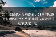 这个点很多人没意识到：51网网址越用越顺的秘密：先把观看节奏做对（细节决定一切）