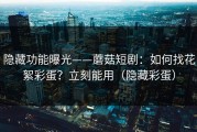 隐藏功能曝光——蘑菇短剧：如何找花絮彩蛋？立刻能用（隐藏彩蛋）