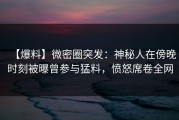 【爆料】微密圈突发：神秘人在傍晚时刻被曝曾参与猛料，愤怒席卷全网