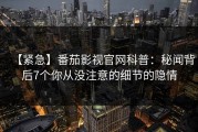 【紧急】番茄影视官网科普：秘闻背后7个你从没注意的细节的隐情