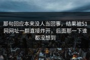 那句回应本来没人当回事，结果被51网网址一翻直接炸开，后面那一下谁都没想到