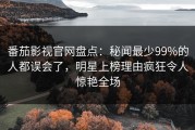 番茄影视官网盘点：秘闻最少99%的人都误会了，明星上榜理由疯狂令人惊艳全场