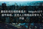 蘑菇影视在线观看盘点：mogutv10个细节真相，主持人上榜理由异常令人炸锅