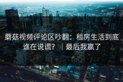 蘑菇视频评论区吵翻：租房生活到底谁在说谎？｜最后我赢了